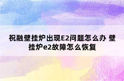 祝融壁挂炉出现E2问题怎么办 壁挂炉e2故障怎么恢复